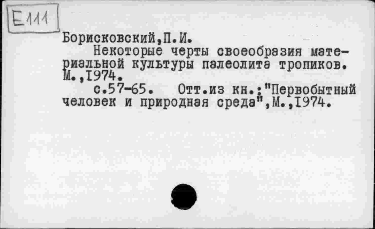 ﻿Борисковский,П.И.
Некоторые черты своеобразия материальной культуры палеолита тропиков.
с.57-65. Отт.из кн.;"Первобытный человек и природная среда",М.,1974.